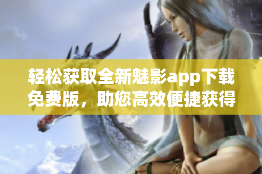 輕松獲取全新魅影app下載免費版，助您高效便捷獲得更多軟件特色！