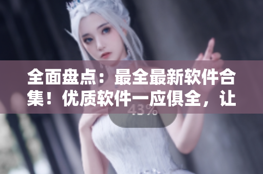 全面盤(pán)點(diǎn)：最全最新軟件合集！優(yōu)質(zhì)軟件一應(yīng)俱全，讓你的電腦更加智能高效！
