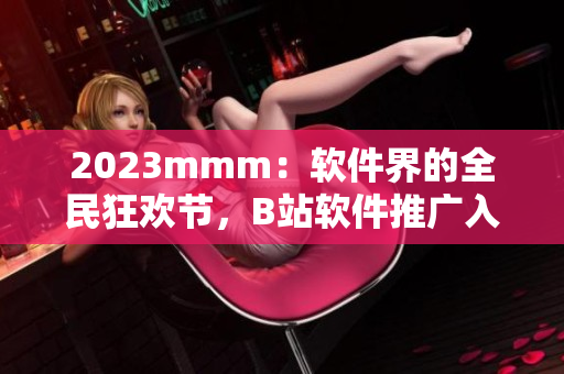 2023mmm：軟件界的全民狂歡節(jié)，B站軟件推廣入口開啟！