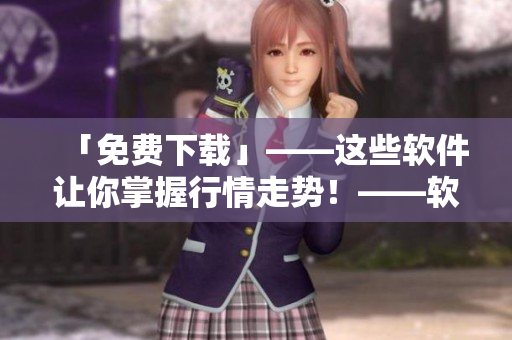 「免費下載」——這些軟件讓你掌握行情走勢！——軟件專題