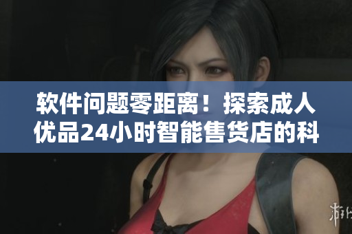軟件問(wèn)題零距離！探索成人優(yōu)品24小時(shí)智能售貨店的科技實(shí)現(xiàn)與優(yōu)化之路