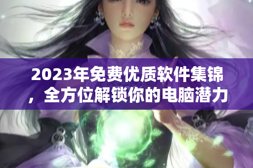 2023年免費(fèi)優(yōu)質(zhì)軟件集錦，全方位解鎖你的電腦潛力！