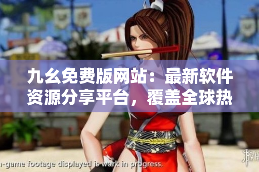 九幺免費版網(wǎng)站：最新軟件資源分享平臺，覆蓋全球熱門軟件，應(yīng)有盡有！