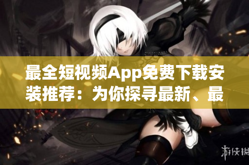 最全短視頻App免費下載安裝推薦：為你探尋最新、最流行的短視頻App！