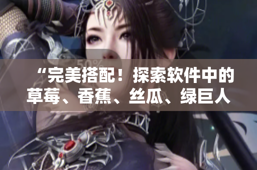 “完美搭配！探索軟件中的草莓、香蕉、絲瓜、綠巨人和秋季元素”
