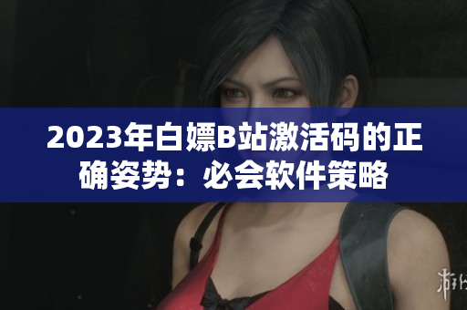 2023年白嫖B站激活碼的正確姿勢(shì)：必會(huì)軟件策略