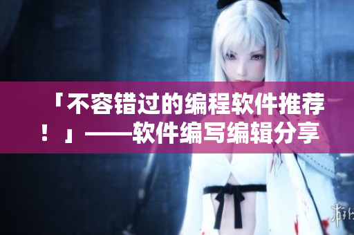 「不容錯(cuò)過(guò)的編程軟件推薦！」——軟件編寫(xiě)編輯分享最受歡迎的軟件清單