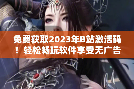 免費獲取2023年B站激活碼！輕松暢玩軟件享受無廣告視頻體驗