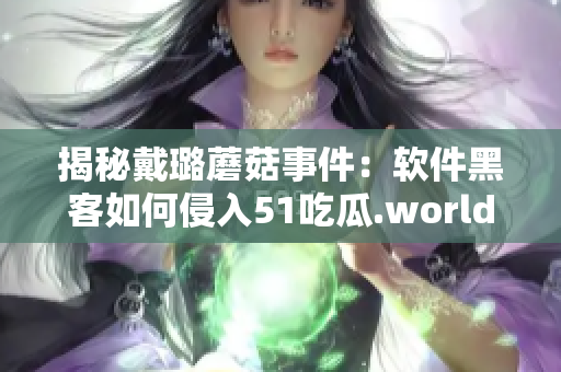 揭秘戴璐蘑菇事件：軟件黑客如何侵入51吃瓜.world？