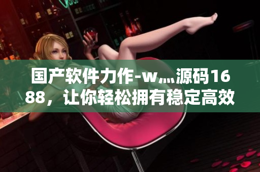 國產(chǎn)軟件力作-w灬源碼1688，讓你輕松擁有穩(wěn)定高效的軟件開發(fā)體驗