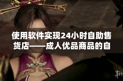 使用軟件實現(xiàn)24小時自助售貨店——成人優(yōu)品商品的自動銷售系統(tǒng)