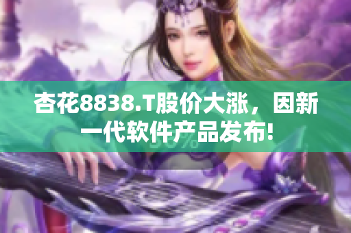 杏花8838.T股價大漲，因新一代軟件產品發(fā)布!