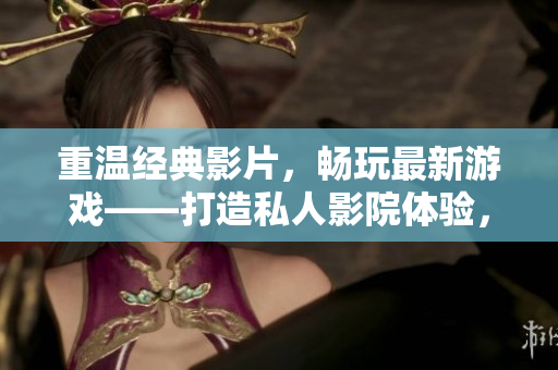 重溫經(jīng)典影片，暢玩最新游戲——打造私人影院體驗，享受頂級軟件美學。