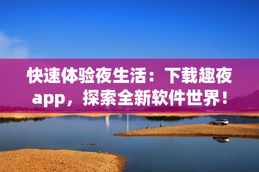快速體驗(yàn)夜生活：下載趣夜app，探索全新軟件世界！