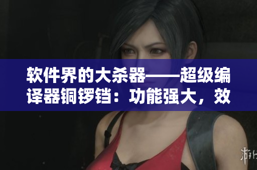 軟件界的大殺器——超級(jí)編譯器銅鑼鐺：功能強(qiáng)大，效率高