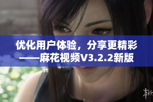 優(yōu)化用戶體驗，分享更精彩——麻花視頻V3.2.2新版發(fā)布
