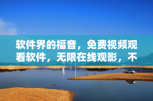 軟件界的福音，免費視頻觀看軟件，無限在線觀影，不限時間、不限地點！