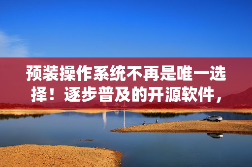 預(yù)裝操作系統(tǒng)不再是唯一選擇！逐步普及的開(kāi)源軟件，讓電腦更加個(gè)性化