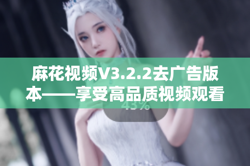 麻花視頻V3.2.2去廣告版本——享受高品質(zhì)視頻觀看體驗(yàn)