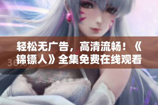 輕松無廣告，高清流暢！《錦鏢人》全集免費(fèi)在線觀看軟件推薦