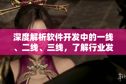 深度解析軟件開發(fā)中的一線、二線、三線，了解行業(yè)發(fā)展趨勢