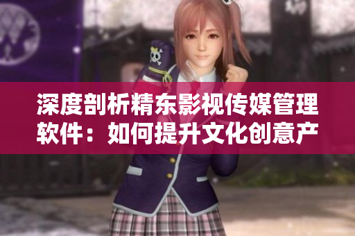 深度剖析精東影視傳媒管理軟件：如何提升文化創(chuàng)意產(chǎn)業(yè)的管理效能？