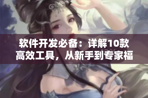 軟件開發(fā)必備：詳解10款高效工具，從新手到專家福音