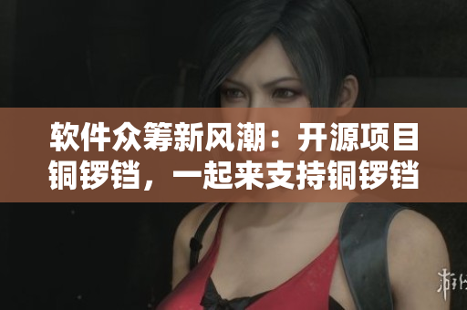 軟件眾籌新風(fēng)潮：開源項目銅鑼鐺，一起來支持銅鑼鐺的發(fā)展！