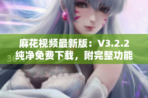 麻花視頻最新版：V3.2.2純凈免費下載，附完整功能介紹