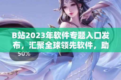 B站2023年軟件專題入口發(fā)布，匯聚全球領(lǐng)先軟件，助力開發(fā)者創(chuàng)新發(fā)展！