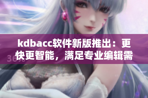 kdbacc軟件新版推出：更快更智能，滿足專業(yè)編輯需求！