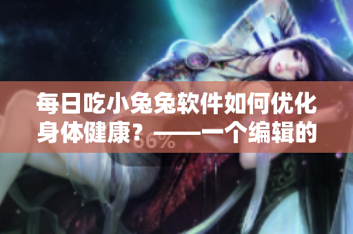 每日吃小兔兔軟件如何優(yōu)化身體健康？——一個編輯的思考