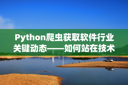 Python爬蟲獲取軟件行業(yè)關(guān)鍵動態(tài)——如何站在技術(shù)前沿？