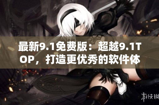 最新9.1免費版：超越9.1TOP，打造更優(yōu)秀的軟件體驗