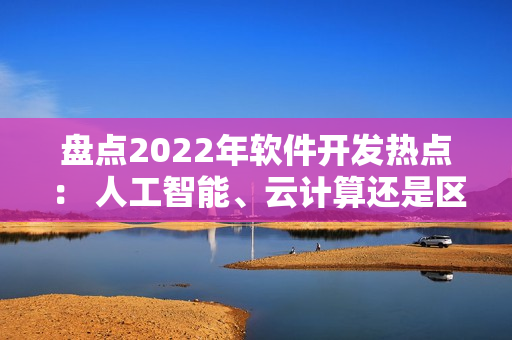 盤點2022年軟件開發(fā)熱點： 人工智能、云計算還是區(qū)塊鏈？