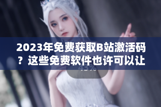 2023年免費(fèi)獲取B站激活碼？這些免費(fèi)軟件也許可以讓你更有競(jìng)爭(zhēng)力