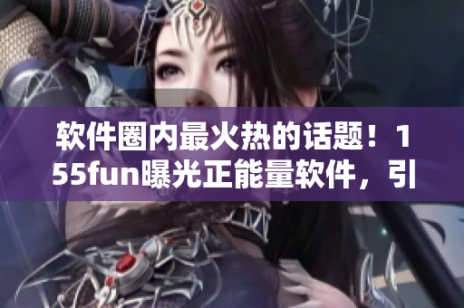 軟件圈內(nèi)最火熱的話題！155fun曝光正能量軟件，引發(fā)熱議！