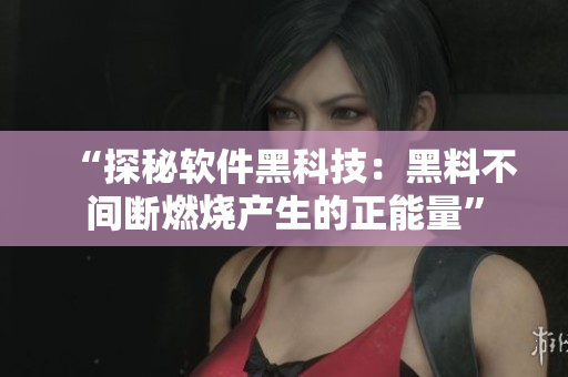 “探秘軟件黑科技：黑料不間斷燃燒產(chǎn)生的正能量”