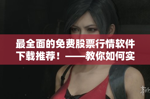 最全面的免費股票行情軟件下載推薦！——教你如何實現(xiàn)投資高效盈利