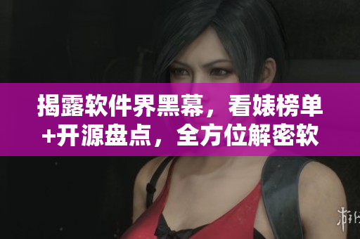揭露軟件界黑幕，看婊榜單+開源盤點(diǎn)，全方位解密軟件行業(yè)現(xiàn)狀