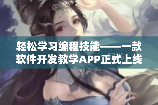 輕松學(xué)習(xí)編程技能——一款軟件開發(fā)教學(xué)APP正式上線！