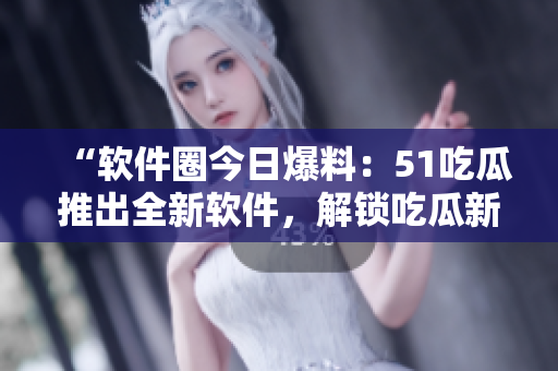“軟件圈今日爆料：51吃瓜推出全新軟件，解鎖吃瓜新姿勢(shì)！”