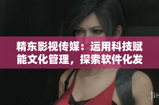 精東影視傳媒：運(yùn)用科技賦能文化管理，探索軟件化發(fā)展模式