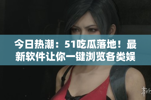 今日熱潮：51吃瓜落地！最新軟件讓你一鍵瀏覽各類娛樂八卦