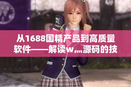 從1688國精產(chǎn)品到高質(zhì)量軟件——解讀w灬源碼的技術(shù)變革