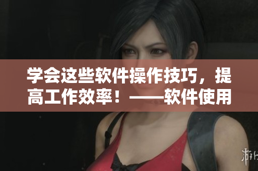 學會這些軟件操作技巧，提高工作效率！——軟件使用方法與技巧教程