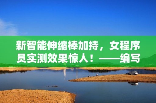 新智能伸縮棒加持，女程序員實測效果驚人！——編寫軟件也能如此暢快