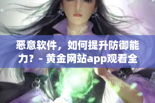 惡意軟件，如何提升防御能力？- 黃金網(wǎng)站app觀看全攻略