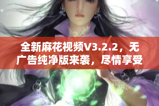全新麻花視頻V3.2.2，無廣告純凈版來襲，盡情享受高清視頻體驗