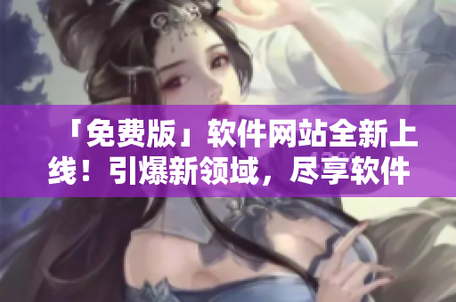 「免費(fèi)版」軟件網(wǎng)站全新上線！引爆新領(lǐng)域，盡享軟件開(kāi)發(fā)頂級(jí)內(nèi)容！